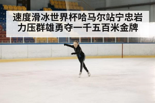 速度滑冰世界杯哈马尔站宁忠岩力压群雄勇夺一千五百米金牌