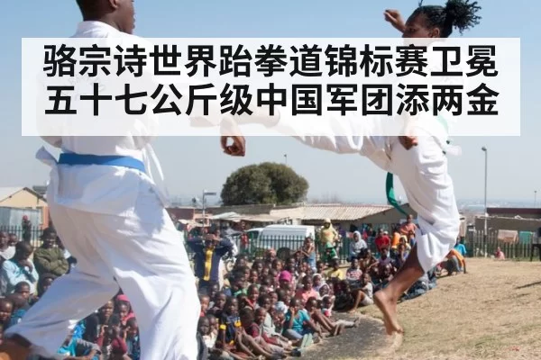 骆宗诗世界跆拳道锦标赛卫冕五十七公斤级中国军团添两金