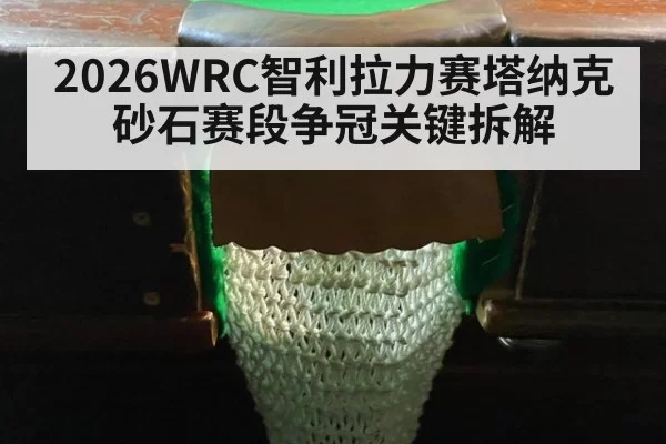 2026WRC智利拉力赛塔纳克砂石赛段争冠关键拆解