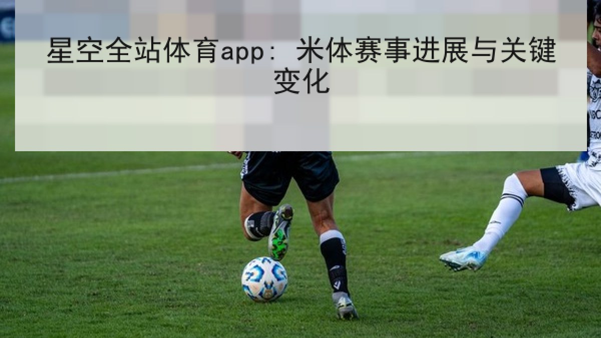 星空全站体育app: 米体赛事进展与关键变化 星空全站体育app: 米体赛事进展与关键变化